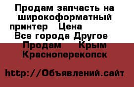 Продам запчасть на широкоформатный принтер › Цена ­ 10 000 - Все города Другое » Продам   . Крым,Красноперекопск